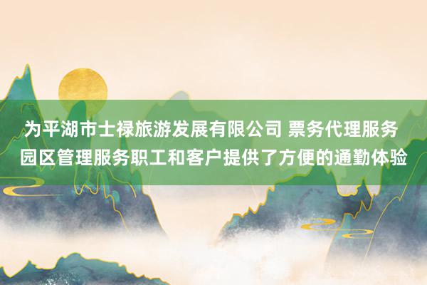 为平湖市士禄旅游发展有限公司 票务代理服务 园区管理服务职工和客户提供了方便的通勤体验