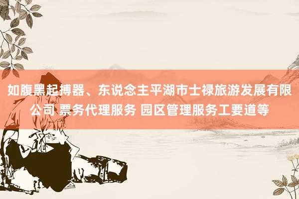 如腹黑起搏器、东说念主平湖市士禄旅游发展有限公司 票务代理服务 园区管理服务工要道等