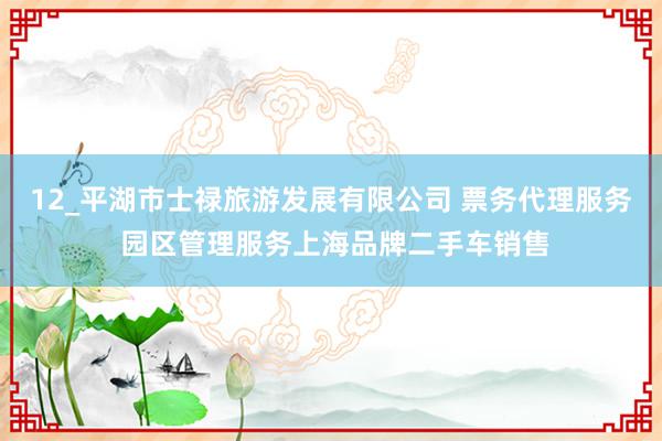 12_平湖市士禄旅游发展有限公司 票务代理服务 园区管理服务上海品牌二手车销售